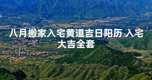 八月搬家入宅黄道吉日阳历 入宅大吉全套
